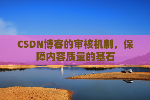 CSDN博客的审核机制,保障内容质量的基石 CSDN博客的审核机制,保障内容质量的基石